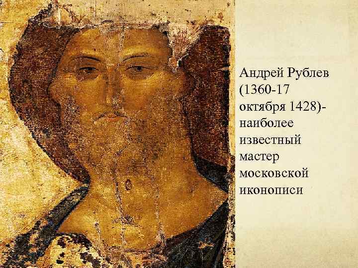 Андрей Рублев (1360 -17 октября 1428)- наиболее известный мастер московской иконописи 
