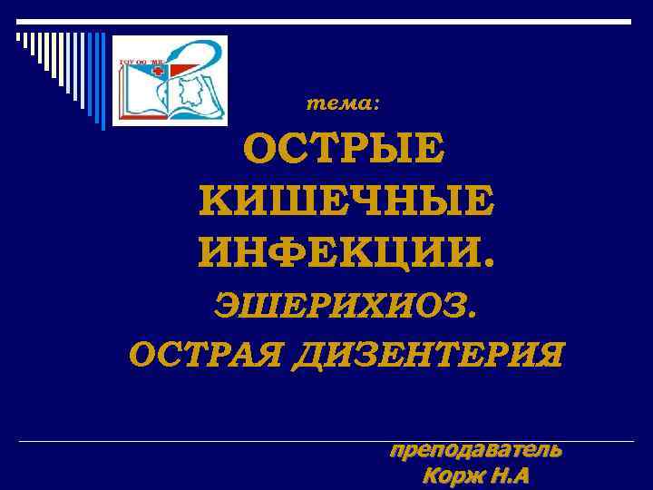 тема: ОСТРЫЕ КИШЕЧНЫЕ ИНФЕКЦИИ. ЭШЕРИХИОЗ. ОСТРАЯ ДИЗЕНТЕРИЯ. преподаватель Корж Н. А 