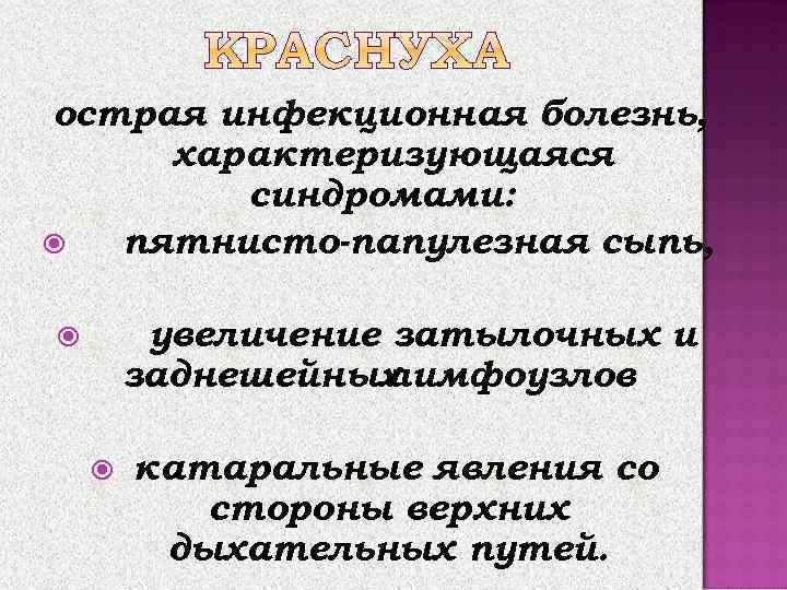 острая инфекционная болезнь, характеризующаяся синдромами: пятнисто-папулезная сыпь, увеличение затылочных и заднешейных лимфоузлов катаральные явления