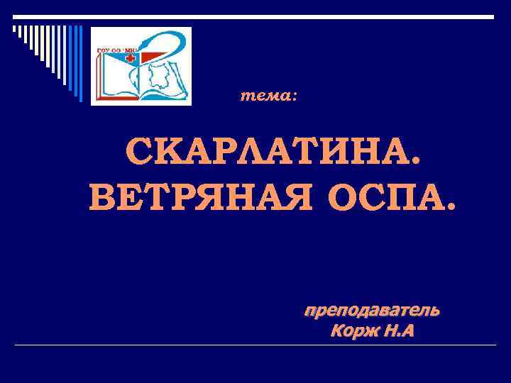 тема: СКАРЛАТИНА. ВЕТРЯНАЯ ОСПА. преподаватель Корж Н. А 