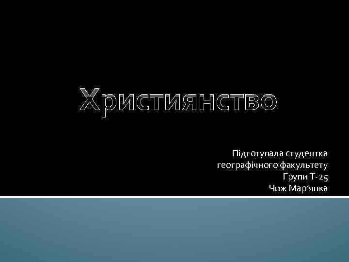 Християнство Підготувала студентка географічного факультету Групи Т-25 Чиж Мар’янка 