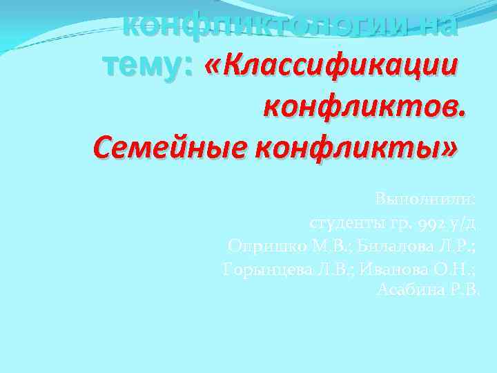 конфликтологии на тему: «Классификации конфликтов. Семейные конфликты» Выполнили: студенты гр. 992 у/д Опришко М.