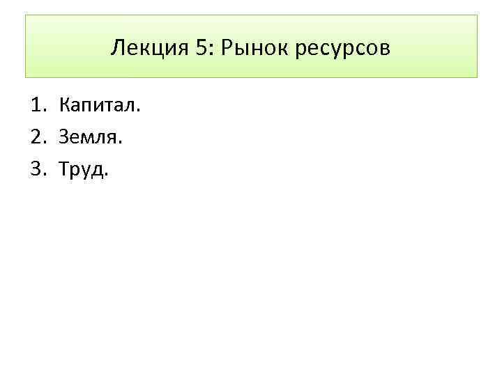 Лекция 5: Рынок ресурсов 1. Капитал. 2. Земля. 3. Труд. 