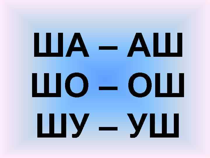 ША – АШ ШО – ОШ ШУ – УШ 
