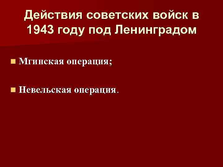 Действия советских войск в 1943 году под Ленинградом n Мгинская операция; n Невельская операция.