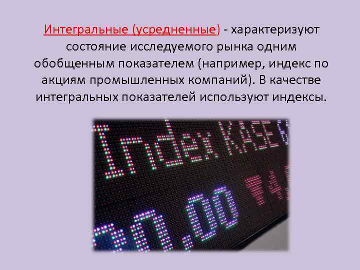 Интегральные (усредненные) - характеризуют состояние исследуемого рынка одним обобщенным показателем (например, индекс по акциям