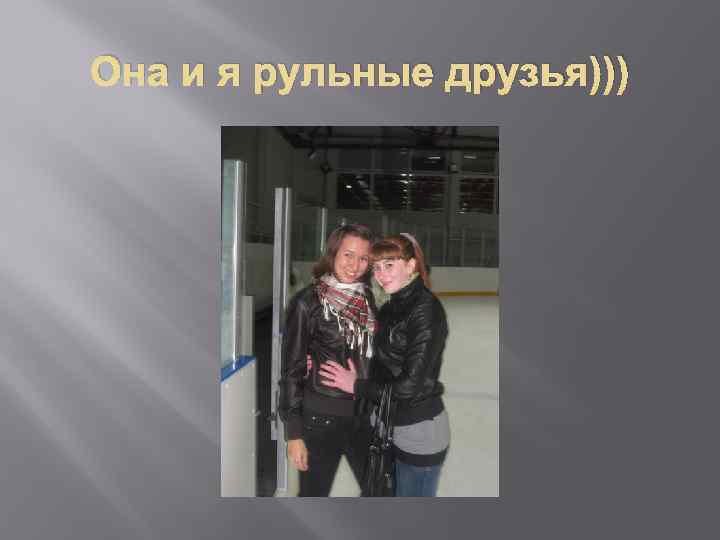 Она и я рульные друзья))) 
