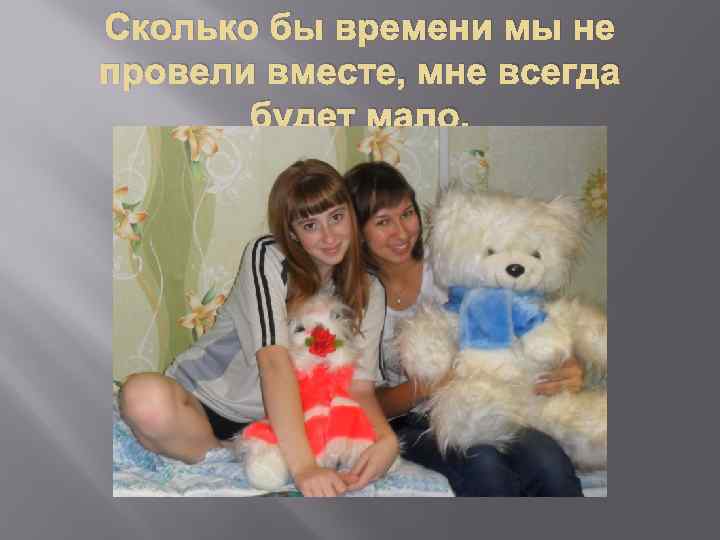 Сколько бы времени мы не провели вместе, мне всегда будет мало. 