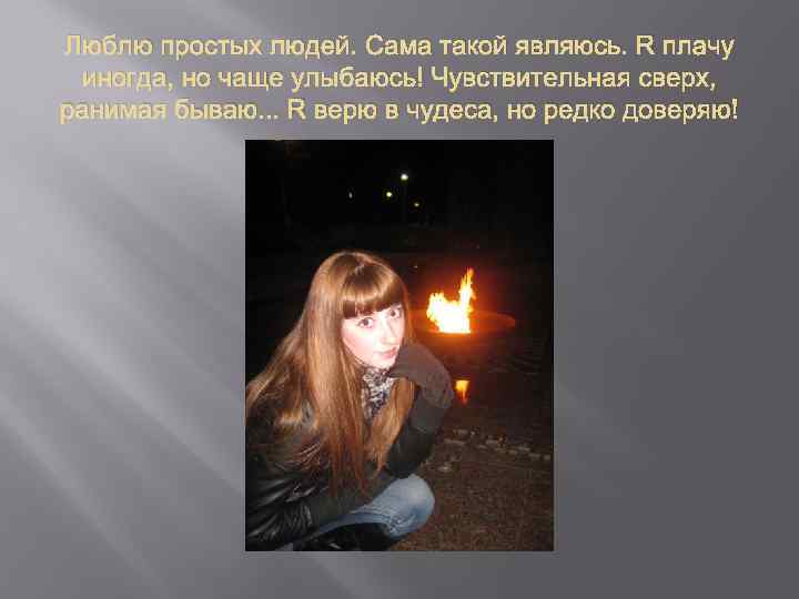 Люблю простых людей. Сама такой являюсь. Я плачу иногда, но чаще улыбаюсь! Чувствительная сверх,