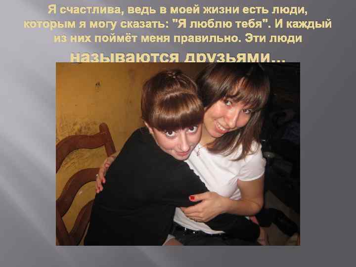 Я счастлива, ведь в моей жизни есть люди, которым я могу сказать: 