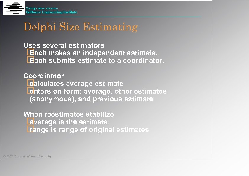 Carnegie Mellon University Software Engineering Institute Delphi Size Estimating Uses several estimators Each makes