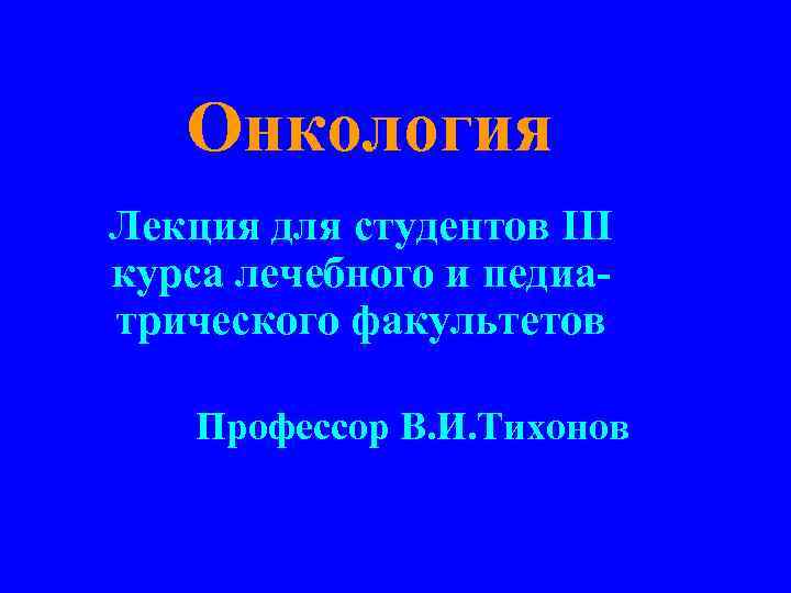 Онкология Лекция для студентов III курса лечебного и педиатрического факультетов Профессор В. И. Тихонов