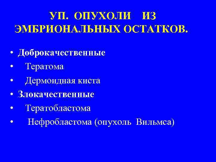 УП. ОПУХОЛИ ИЗ ЭМБРИОНАЛЬНЫХ ОСТАТКОВ. • Доброкачественные • Тератома • Дермоидная киста • Злокачественные