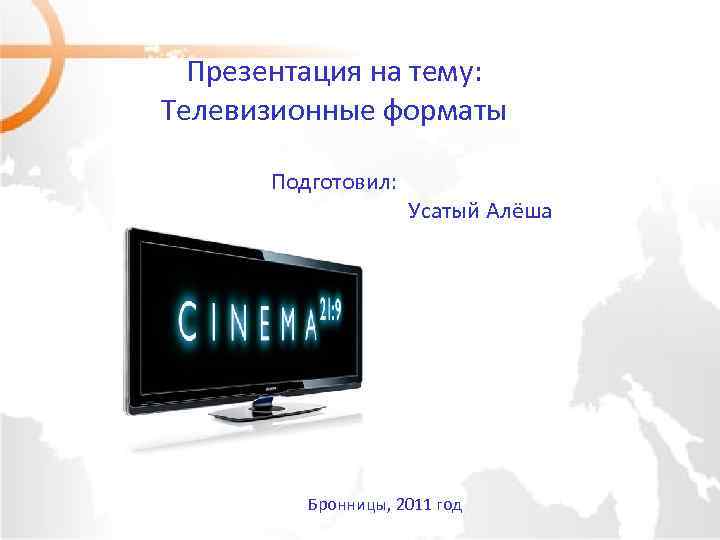 Презентация на тему: Телевизионные форматы Подготовил: Усатый Алёша Бронницы, 2011 год 