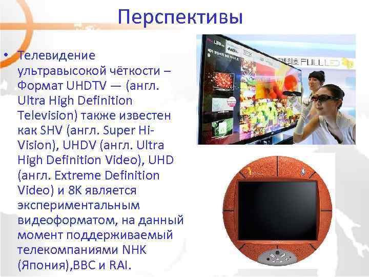 Перспективы • Телевидение ультравысокой чёткости – Формат UHDTV — (англ. Ultra High Definition Television)