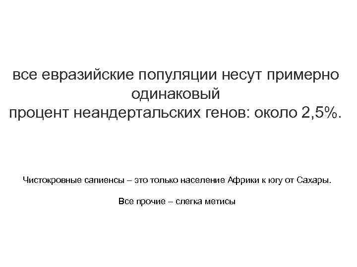 все евразийские популяции несут примерно одинаковый процент неандертальских генов: около 2, 5%. Чистокровные сапиенсы