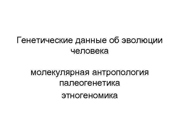 Генетические данные об эволюции человека молекулярная антропология палеогенетика этногеномика 
