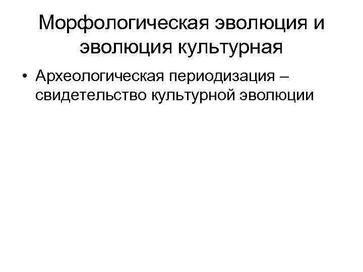 Морфологическая эволюция и эволюция культурная • Археологическая периодизация – свидетельство культурной эволюции 