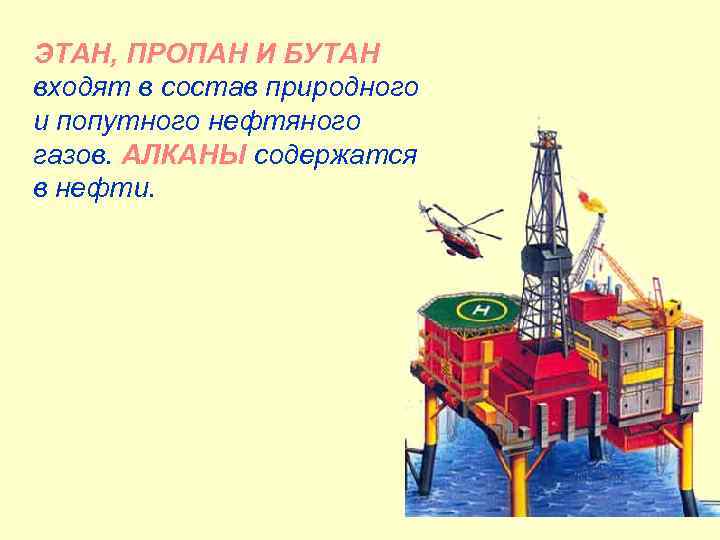 ЭТАН, ПРОПАН И БУТАН входят в состав природного и попутного нефтяного газов. АЛКАНЫ содержатся