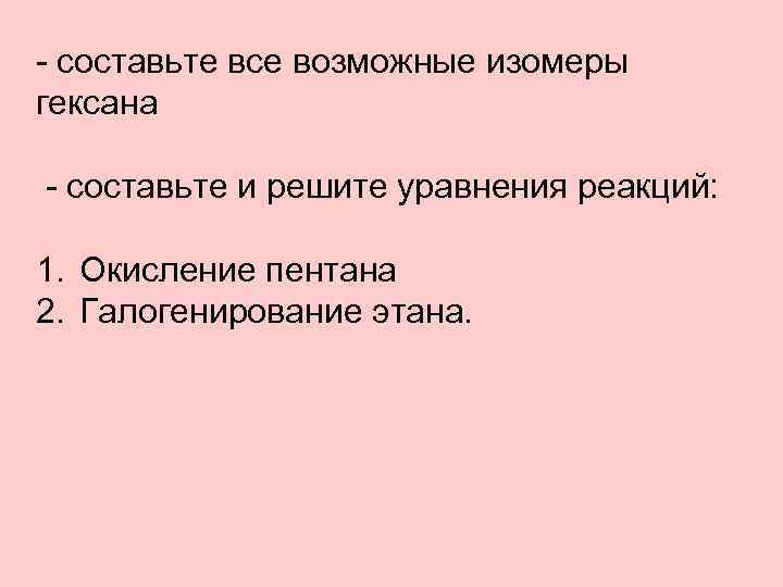 - составьте все возможные изомеры гексана - составьте и решите уравнения реакций: 1. Окисление