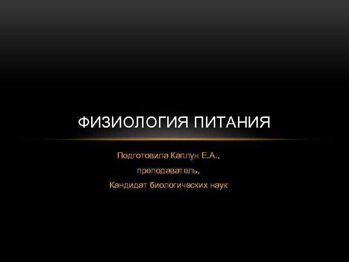 ФИЗИОЛОГИЯ ПИТАНИЯ Подготовила Каплун Е. А. , преподаватель, Кандидат биологических наук 