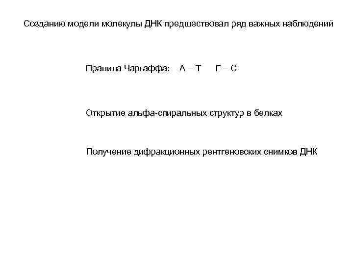 Созданию модели молекулы ДНК предшествовал ряд важных наблюдений Правила Чаргаффа: А=Т Г=С Открытие альфа-спиральных