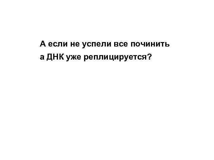 А если не успели все починить а ДНК уже реплицируется? 