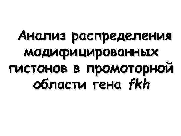 Анализ распределения модифицированных гистонов в промоторной области гена fkh 