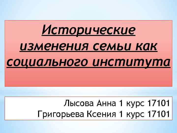 Исторические изменения семьи как социального института Лысова Анна 1 курс 17101 Григорьева Ксения 1