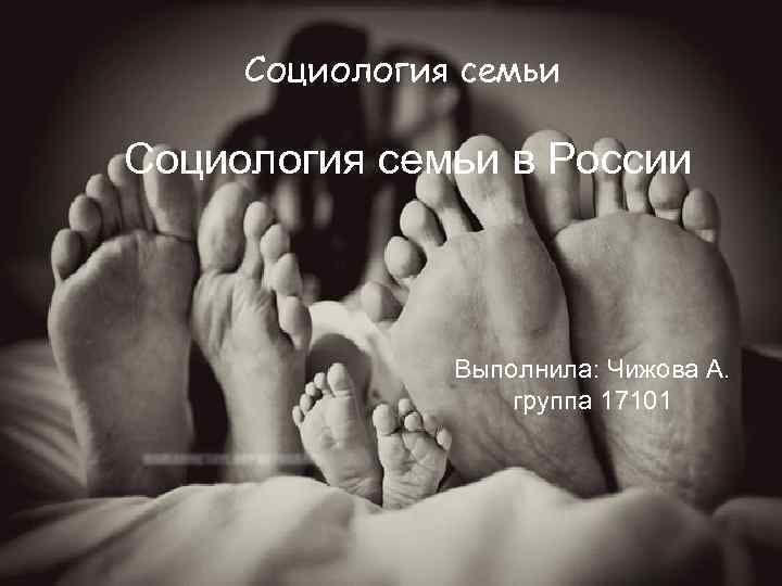 Социология семьи в России Выполнила: Чижова А. группа 17101 