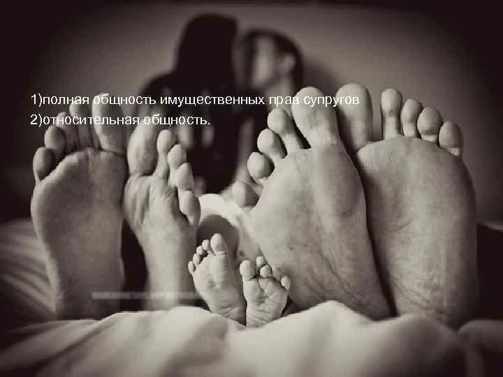 1)полная общность имущественных прав супругов 2)относительная общность. 