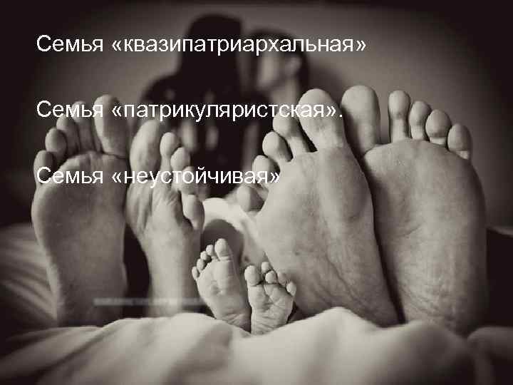 Семья «квазипатриархальная» Семья «патрикуляристская» . Семья «неустойчивая» 