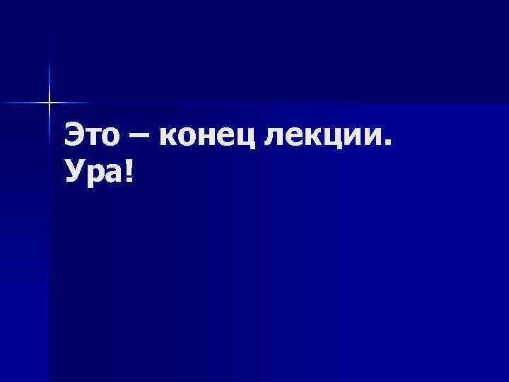 Это – конец лекции. Ура! 