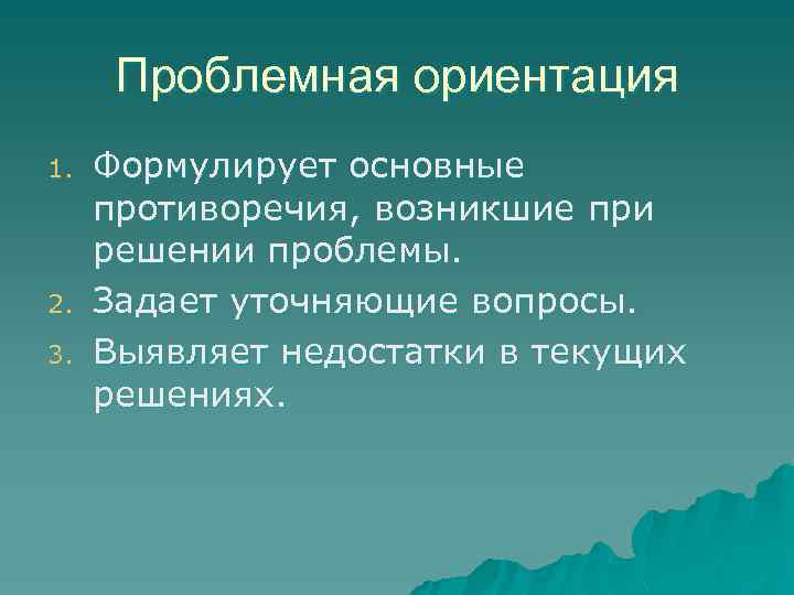 Проблемная ориентация 1. 2. 3. Формулирует основные противоречия, возникшие при решении проблемы. Задает уточняющие