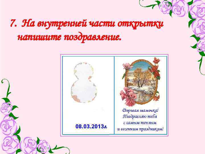 7. На внутренней части открытки напишите поздравление. 08. 03. 2013 г. Дорогая мамочка! Поздравляю