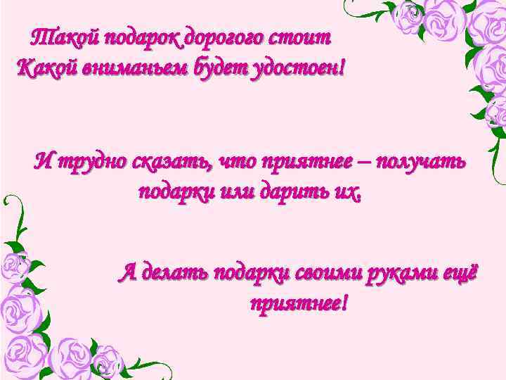 Такой подарок дорогого стоит Какой вниманьем будет удостоен! И трудно сказать, что приятнее –