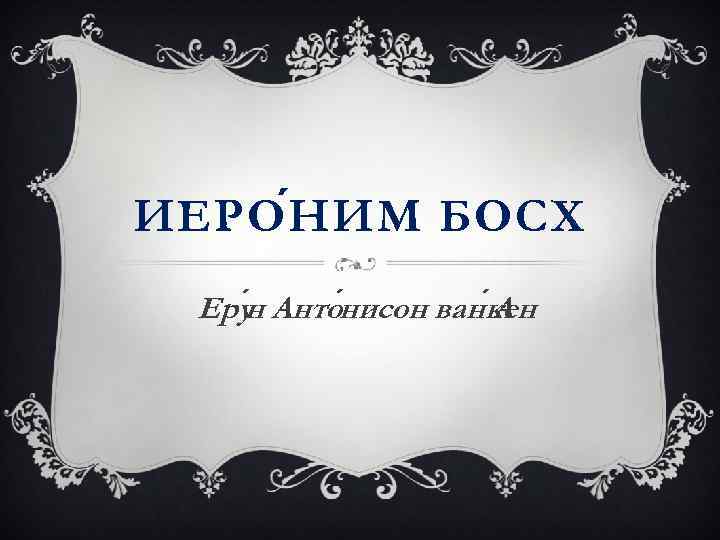 ИЕРО Н ИМ БОСХ Еру Анто нисон ван кен н А 