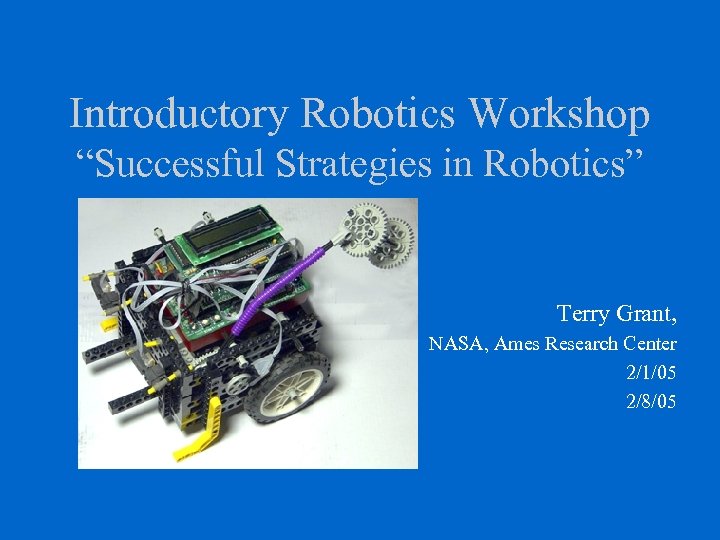 Introductory Robotics Workshop “Successful Strategies in Robotics” Terry Grant, NASA, Ames Research Center 2/1/05