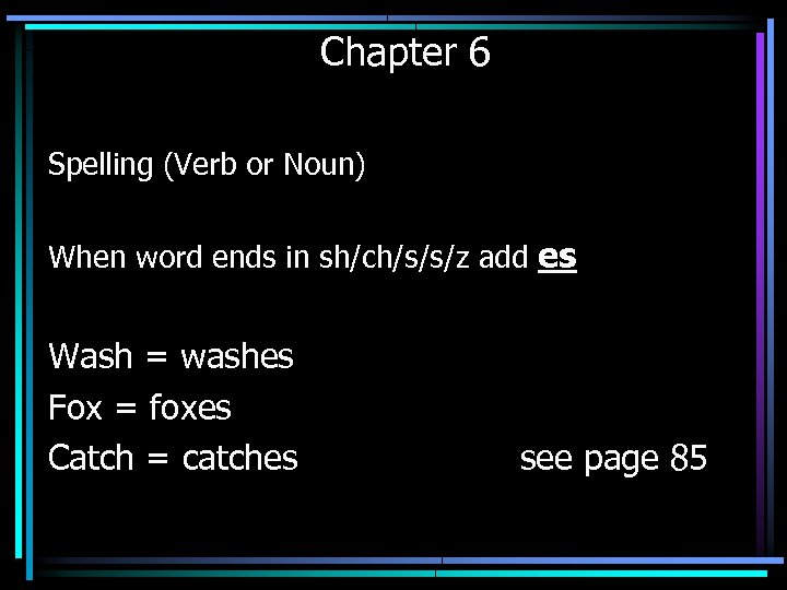 Chapter 6 Spelling (Verb or Noun) When word ends in sh/ch/s/s/z add es Wash