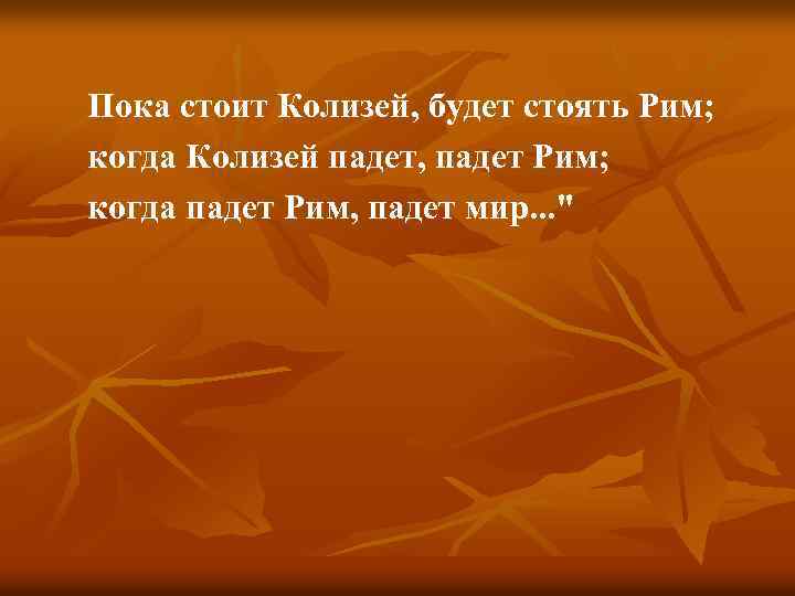  Пока стоит Колизей, будет стоять Рим; когда Колизей падет, падет Рим; когда падет