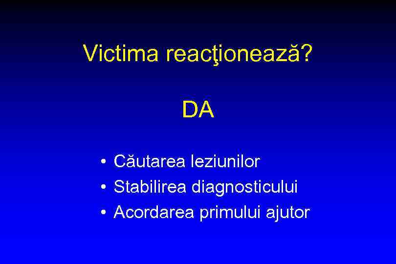 Victima reacţionează? DA • Căutarea leziunilor • Stabilirea diagnosticului • Acordarea primului ajutor 