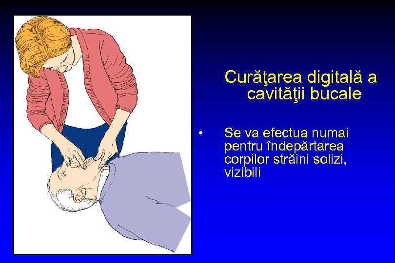 Curăţarea digitală a cavităţii bucale • Se va efectua numai pentru îndepărtarea corpilor străini