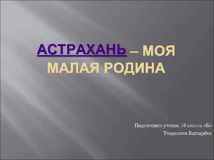АСТРАХАНЬ – МОЯ МАЛАЯ РОДИНА Подготовил ученик 10 класса «Б» Темралиев Бытырбек 