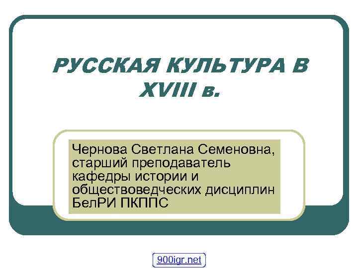 РУССКАЯ КУЛЬТУРА В XVIII в. Чернова Светлана Семеновна, старший преподаватель кафедры истории и обществоведческих