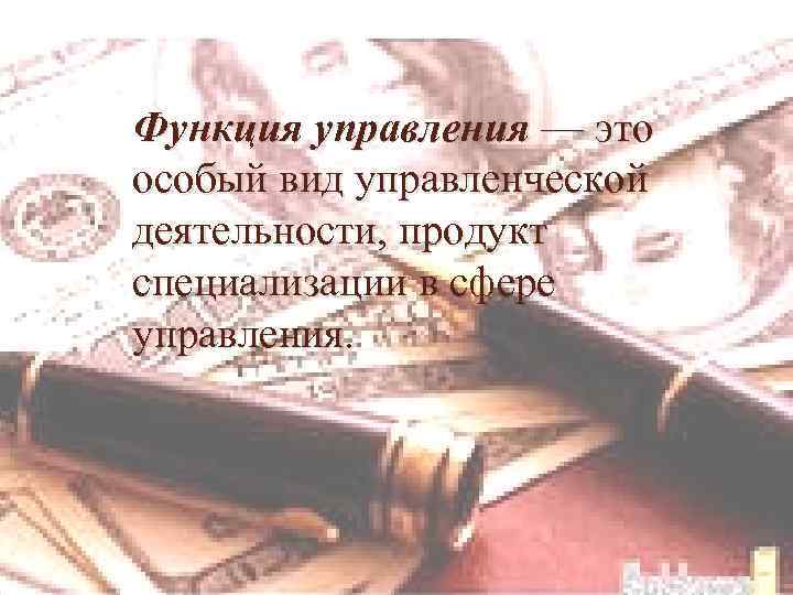 Функция управления — это особый вид управленческой деятельности, продукт специализации в сфере управления. 
