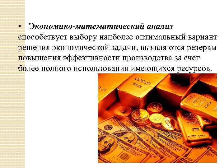  • Экономико-математический анализ способствует выбору наиболее оптимальный вариант решения экономической задачи, выявляются резервы