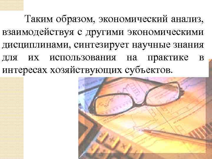 Таким образом, экономический анализ, взаимодействуя с другими экономическими дисциплинами, синтезирует научные знания для их