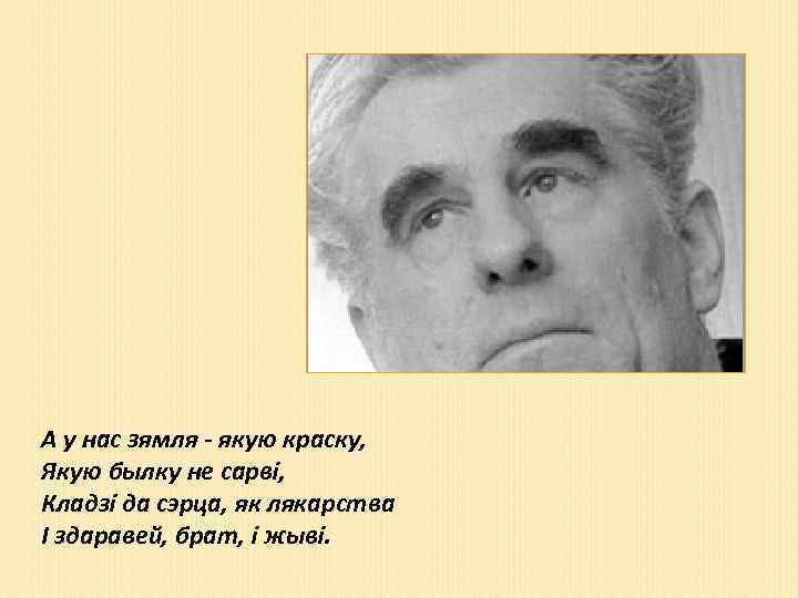А у нас зямля - якую краску, Якую былку не сарвi, Кладзi да сэрца,