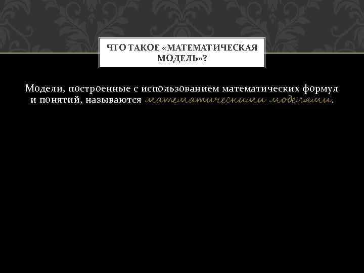 ЧТО ТАКОЕ «МАТЕМАТИЧЕСКАЯ МОДЕЛЬ» ? Модели, построенные с использованием математических формул и понятий, называются