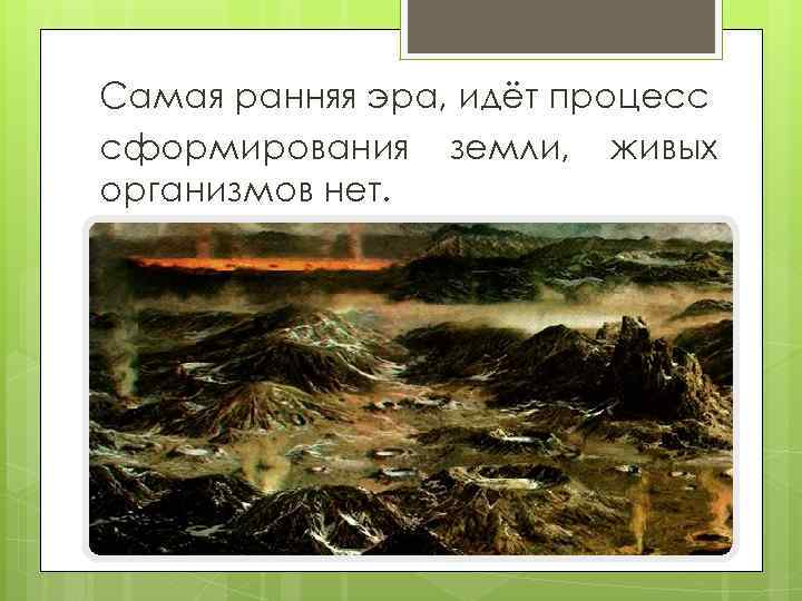 Самая ранняя эра, идёт процесс сформирования земли, живых организмов нет. 